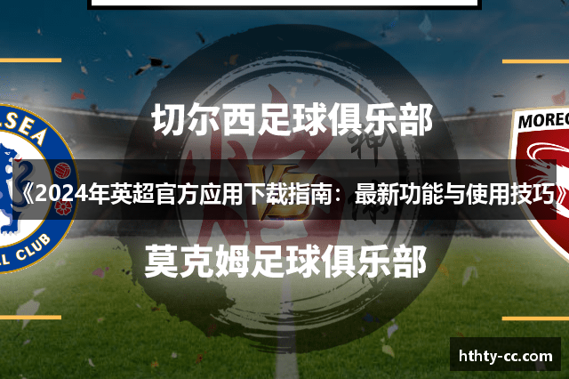 《2024年英超官方应用下载指南：最新功能与使用技巧》